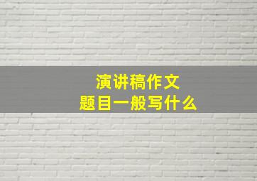 演讲稿作文 题目一般写什么